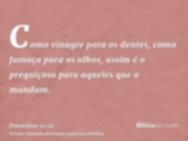 Como vinagre para os dentes, como fumaça para os olhos, assim é o preguiçoso para aqueles que o mandam.