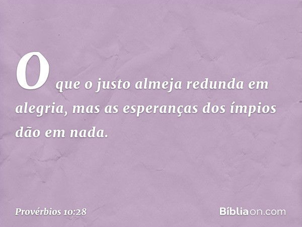 O que o justo almeja redunda em alegria,
mas as esperanças dos ímpios dão em nada. -- Provérbios 10:28