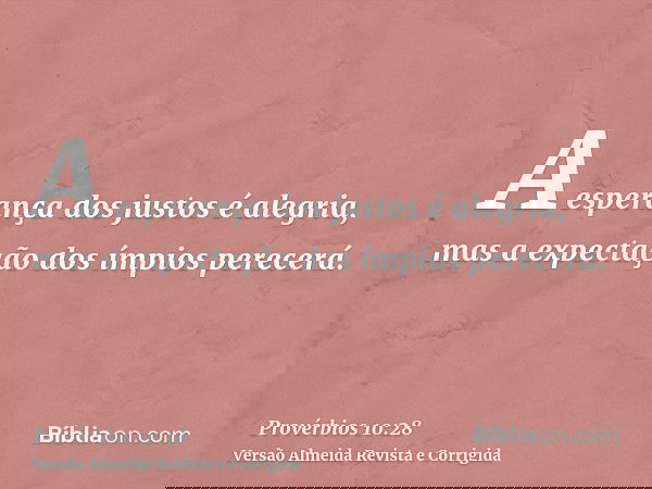 A esperança dos justos é alegria, mas a expectação dos ímpios perecerá.