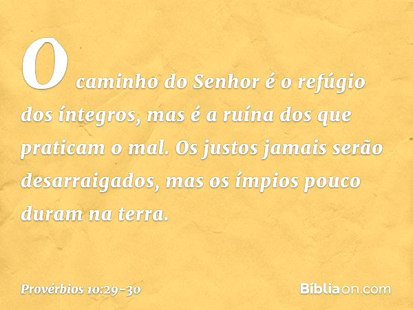 O caminho do Senhor
é o refúgio dos íntegros,
mas é a ruína dos que praticam o mal. Os justos jamais serão desarraigados,
mas os ímpios pouco duram na terra. --