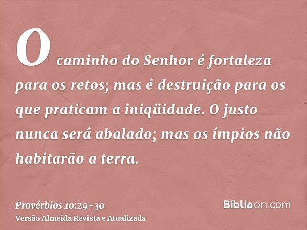 O caminho do Senhor é fortaleza para os retos; mas é destruição para os que praticam a iniqüidade.O justo nunca será abalado; mas os ímpios não habitarão a terr