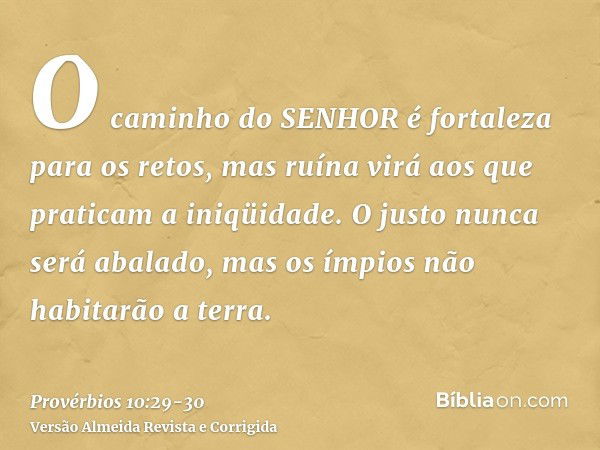 O caminho do SENHOR é fortaleza para os retos, mas ruína virá aos que praticam a iniqüidade.O justo nunca será abalado, mas os ímpios não habitarão a terra.