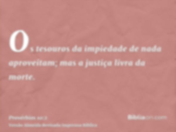 Os tesouros da impiedade de nada aproveitam; mas a justiça livra da morte.