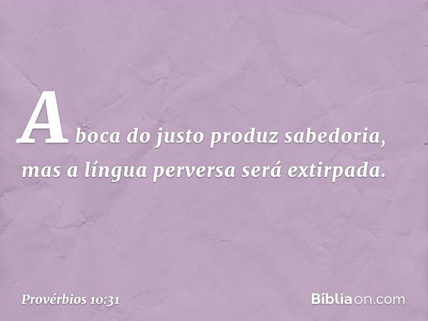 A boca do justo produz sabedoria,
mas a língua perversa será extirpada. -- Provérbios 10:31