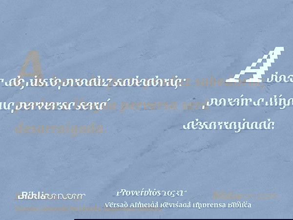 A boca do justo produz sabedoria; porém a língua perversa será desarraigada.