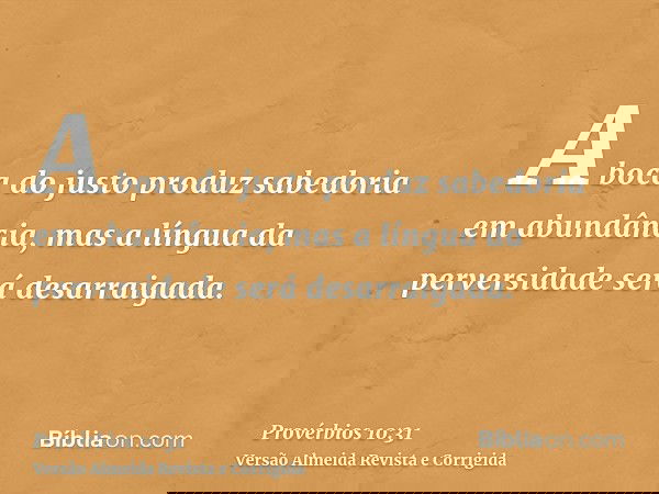 A boca do justo produz sabedoria em abundância, mas a língua da perversidade será desarraigada.