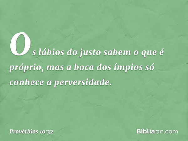 Os lábios do justo sabem o que é próprio,
mas a boca dos ímpios
só conhece a perversidade. -- Provérbios 10:32