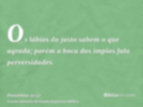 Os lábios do justo sabem o que agrada; porém a boca dos ímpios fala perversidades.