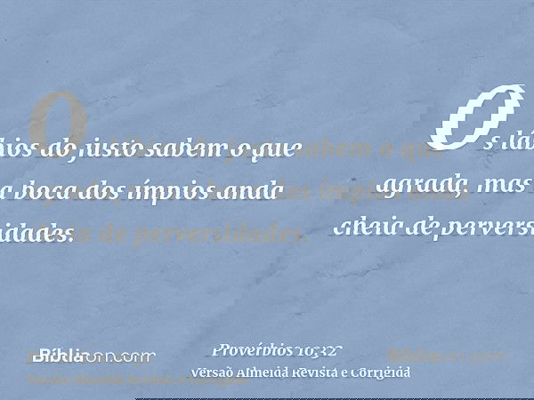 Os lábios do justo sabem o que agrada, mas a boca dos ímpios anda cheia de perversidades.