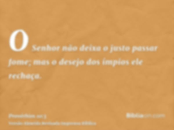 O Senhor não deixa o justo passar fome; mas o desejo dos ímpios ele rechaça.