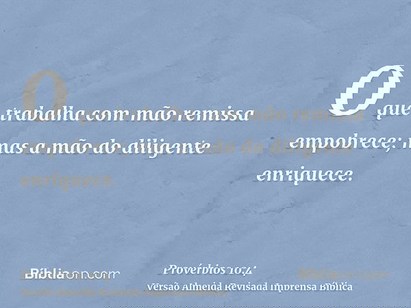 O que trabalha com mão remissa empobrece; mas a mão do diligente enriquece.