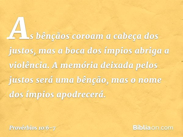 As bênçãos coroam a cabeça dos justos,
mas a boca dos ímpios abriga a violência. A memória deixada pelos justos
será uma bênção,
mas o nome dos ímpios apodrecer