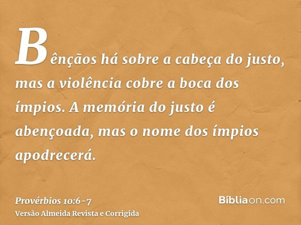 Bênçãos há sobre a cabeça do justo, mas a violência cobre a boca dos ímpios.A memória do justo é abençoada, mas o nome dos ímpios apodrecerá.