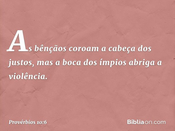 As bênçãos coroam a cabeça dos justos,
mas a boca dos ímpios abriga a violência. -- Provérbios 10:6