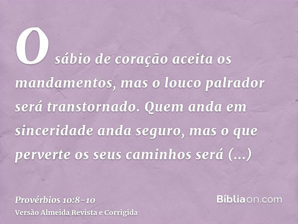 O sábio de coração aceita os mandamentos, mas o louco palrador será transtornado.Quem anda em sinceridade anda seguro, mas o que perverte os seus caminhos será 