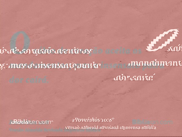 O sábio de coração aceita os mandamentos; mas o insensato palra dor cairá.