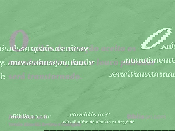 O sábio de coração aceita os mandamentos, mas o louco palrador será transtornado.