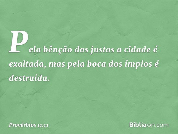 Pela bênção dos justos
a cidade é exaltada,
mas pela boca dos ímpios é destruída. -- Provérbios 11:11