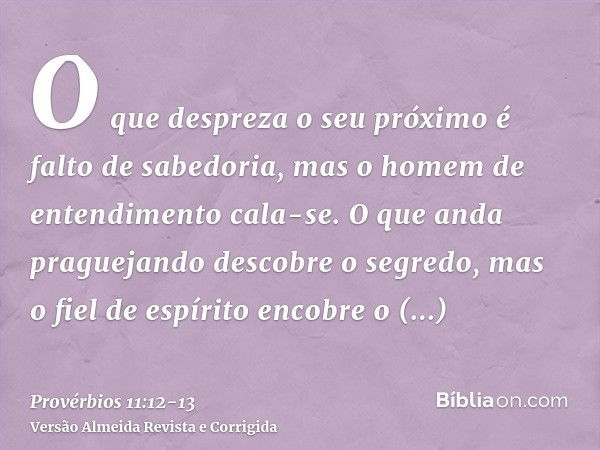 O que despreza o seu próximo é falto de sabedoria, mas o homem de entendimento cala-se.O que anda praguejando descobre o segredo, mas o fiel de espírito encobre