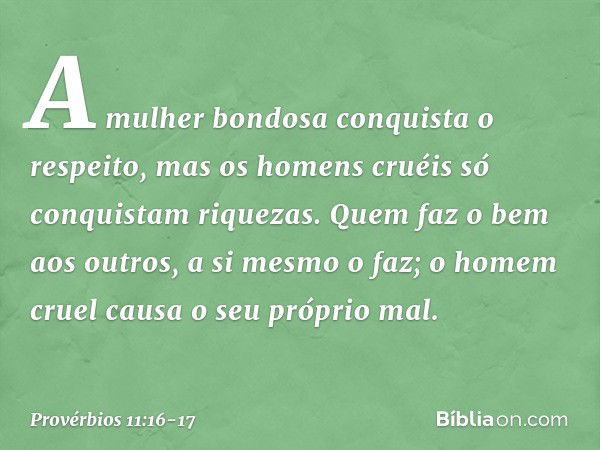 A mulher bondosa conquista o respeito,
mas os homens cruéis
só conquistam riquezas. Quem faz o bem aos outros,
a si mesmo o faz;
o homem cruel causa o seu própr