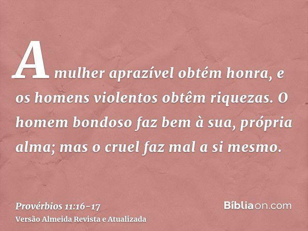 A mulher aprazível obtém honra, e os homens violentos obtêm riquezas.O homem bondoso faz bem à sua, própria alma; mas o cruel faz mal a si mesmo.