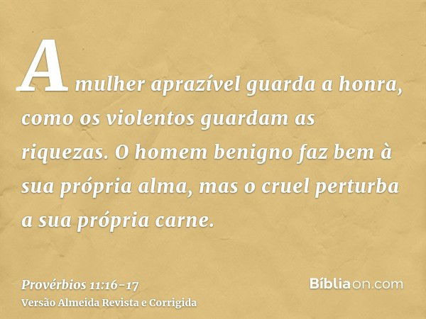 A mulher aprazível guarda a honra, como os violentos guardam as riquezas.O homem benigno faz bem à sua própria alma, mas o cruel perturba a sua própria carne.