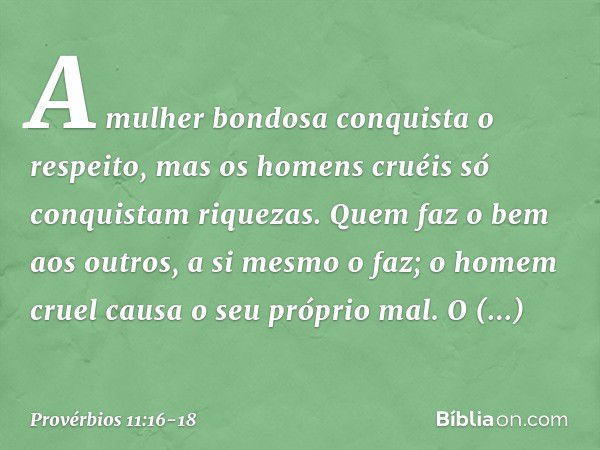 A mulher bondosa conquista o respeito,
mas os homens cruéis
só conquistam riquezas. Quem faz o bem aos outros,
a si mesmo o faz;
o homem cruel causa o seu própr