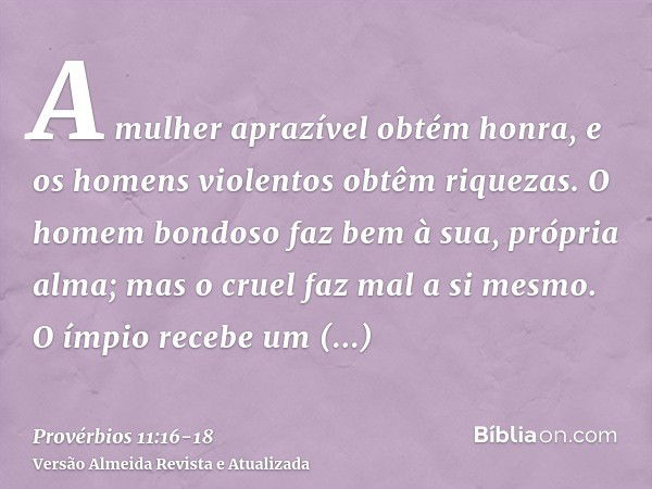 A mulher aprazível obtém honra, e os homens violentos obtêm riquezas.O homem bondoso faz bem à sua, própria alma; mas o cruel faz mal a si mesmo.O ímpio recebe 