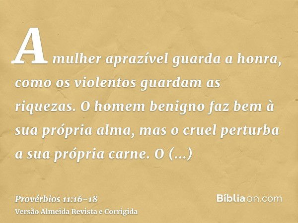 A mulher aprazível guarda a honra, como os violentos guardam as riquezas.O homem benigno faz bem à sua própria alma, mas o cruel perturba a sua própria carne.O 