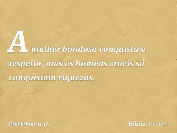 A mulher bondosa conquista o respeito,
mas os homens cruéis
só conquistam riquezas. -- Provérbios 11:16