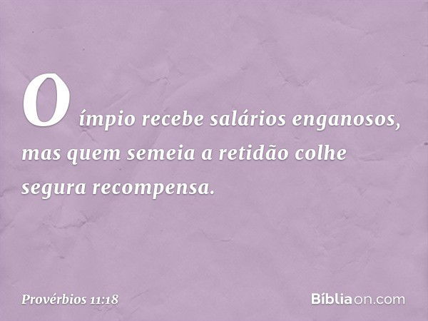 O ímpio recebe salários enganosos,
mas quem semeia a retidão
colhe segura recompensa. -- Provérbios 11:18