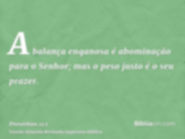 A balança enganosa é abominação para o Senhor; mas o peso justo é o seu prazer.