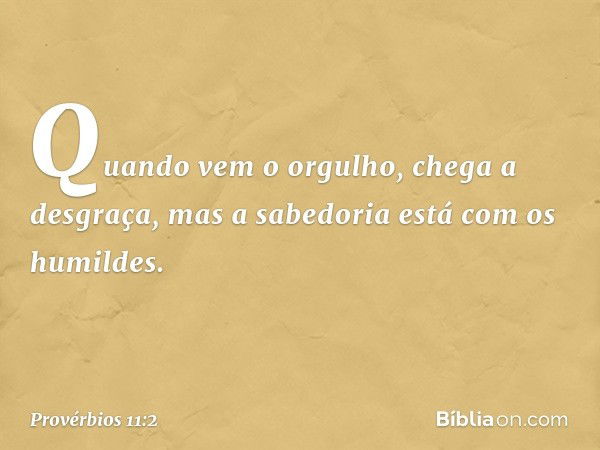 Quando vem o orgulho,
chega a desgraça,
mas a sabedoria está com os humildes. -- Provérbios 11:2