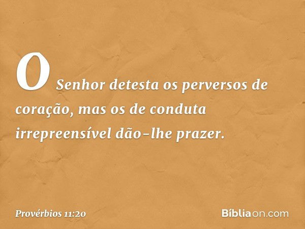 O Senhor detesta
os perversos de coração,
mas os de conduta irrepreensível
dão-lhe prazer. -- Provérbios 11:20