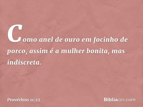 Como anel de ouro em focinho de porco,
assim é a mulher bonita,
mas indiscreta. -- Provérbios 11:22