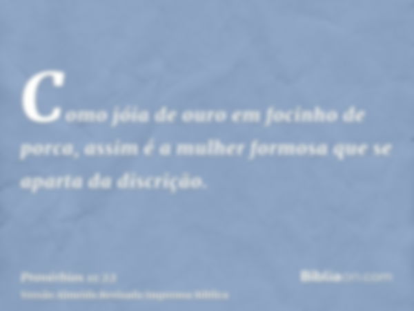 Como jóia de ouro em focinho de porca, assim é a mulher formosa que se aparta da discrição.