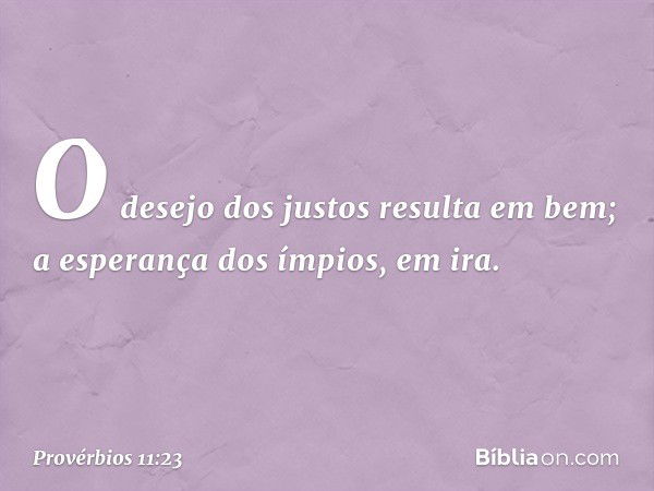 O desejo dos justos resulta em bem;
a esperança dos ímpios, em ira. -- Provérbios 11:23