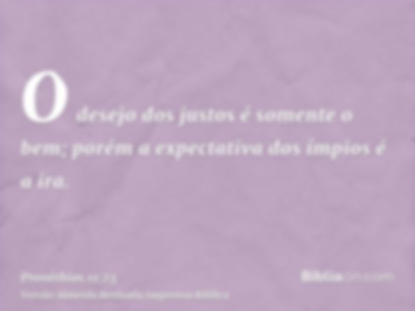 O desejo dos justos é somente o bem; porém a expectativa dos ímpios é a ira.