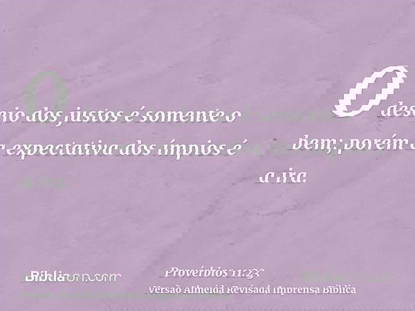 O desejo dos justos é somente o bem; porém a expectativa dos ímpios é a ira.