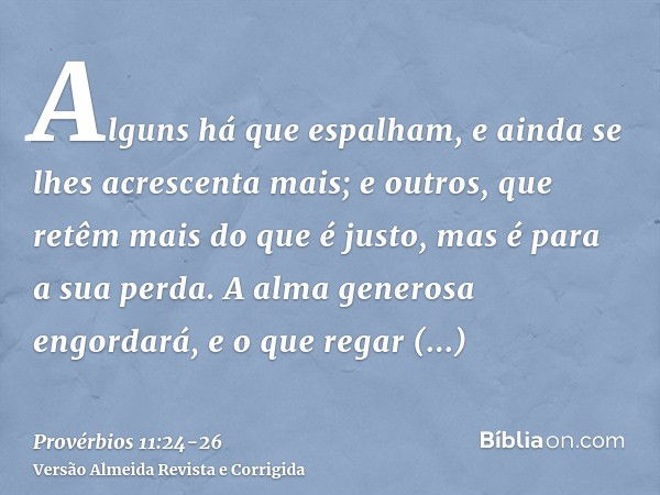 Alguns há que espalham, e ainda se lhes acrescenta mais; e outros, que retêm mais do que é justo, mas é para a sua perda.A alma generosa engordará, e o que rega