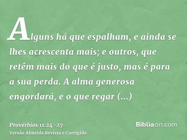 Alguns há que espalham, e ainda se lhes acrescenta mais; e outros, que retêm mais do que é justo, mas é para a sua perda.A alma generosa engordará, e o que rega