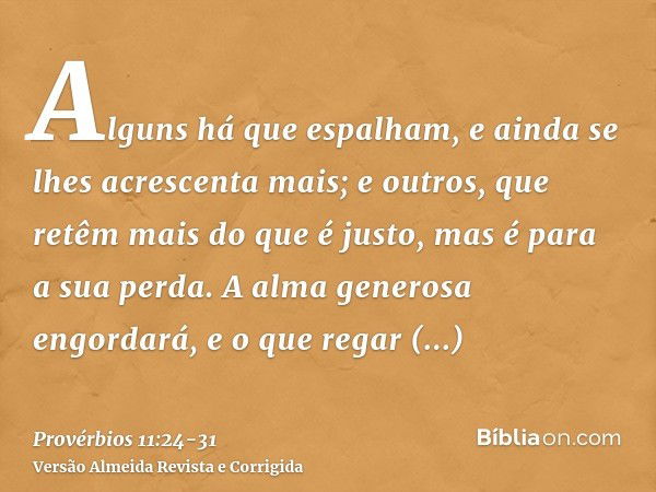 Alguns há que espalham, e ainda se lhes acrescenta mais; e outros, que retêm mais do que é justo, mas é para a sua perda.A alma generosa engordará, e o que rega