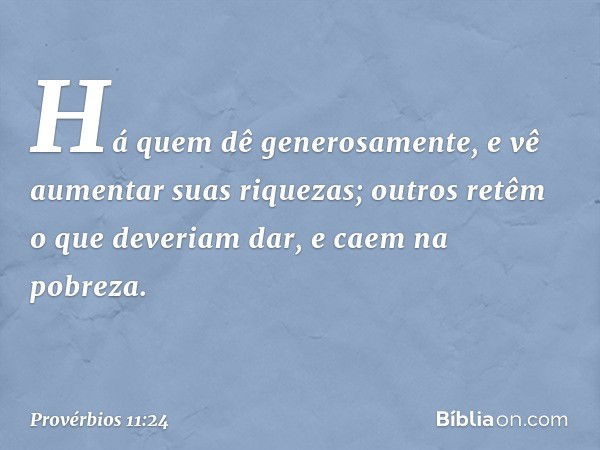 Há quem dê generosamente,
e vê aumentar suas riquezas;
outros retêm o que deveriam dar,
e caem na pobreza. -- Provérbios 11:24