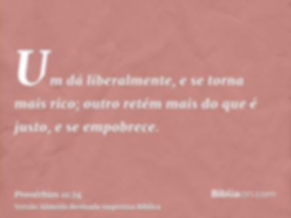 Um dá liberalmente, e se torna mais rico; outro retém mais do que é justo, e se empobrece.