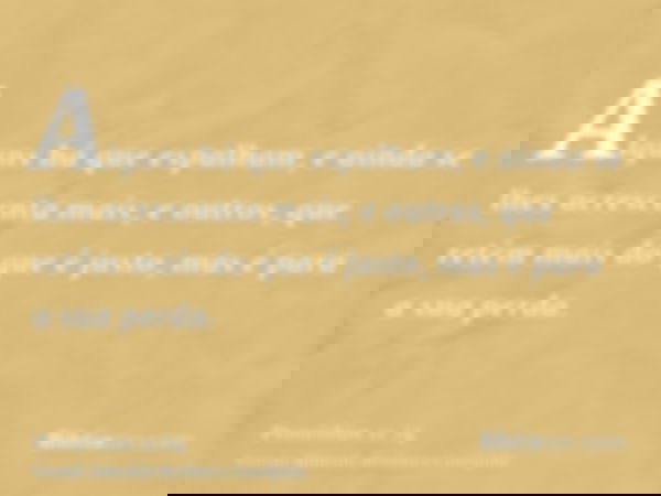 Alguns há que espalham, e ainda se lhes acrescenta mais; e outros, que retêm mais do que é justo, mas é para a sua perda.