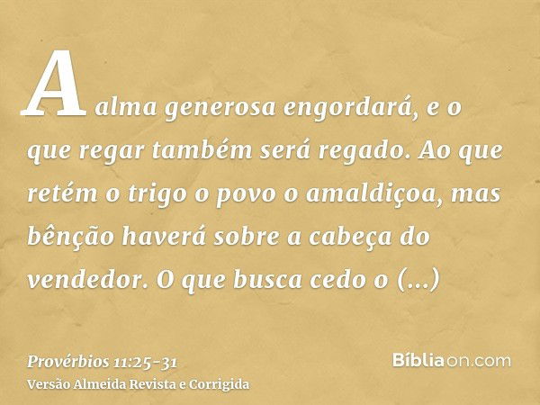 A alma generosa engordará, e o que regar também será regado.Ao que retém o trigo o povo o amaldiçoa, mas bênção haverá sobre a cabeça do vendedor.O que busca ce