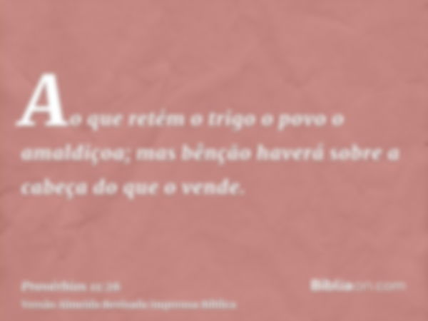 Ao que retém o trigo o povo o amaldiçoa; mas bênção haverá sobre a cabeça do que o vende.