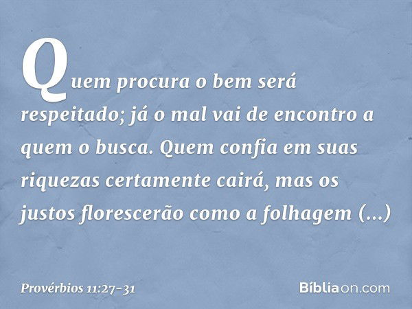 Quem procura o bem será respeitado;
já o mal vai de encontro a quem o busca. Quem confia em suas riquezas
certamente cairá,
mas os justos florescerão
como a fol