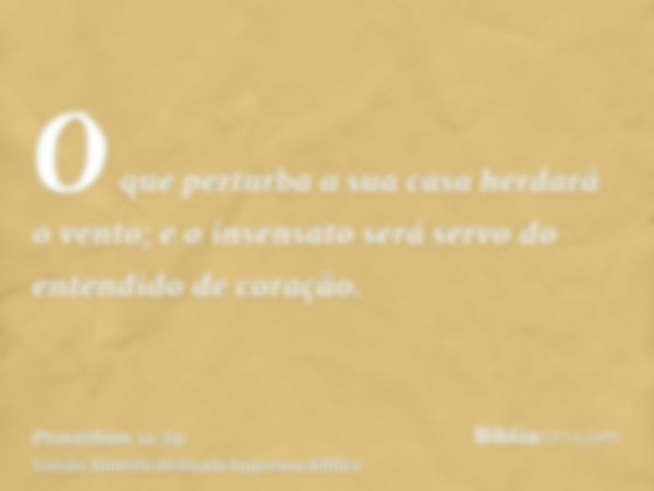 O que perturba a sua casa herdará o vento; e o insensato será servo do entendido de coração.