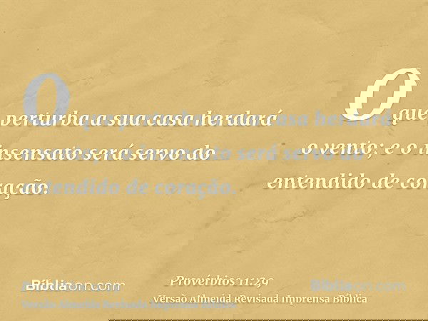 O que perturba a sua casa herdará o vento; e o insensato será servo do entendido de coração.